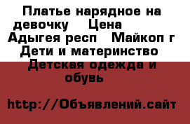 Платье нарядное на девочку. › Цена ­ 3 000 - Адыгея респ., Майкоп г. Дети и материнство » Детская одежда и обувь   